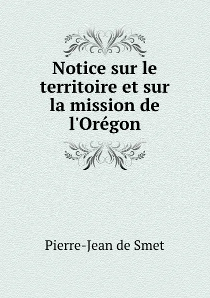 Обложка книги Notice sur le territoire et sur la mission de l.Oregon, Pierre-Jean de Smet