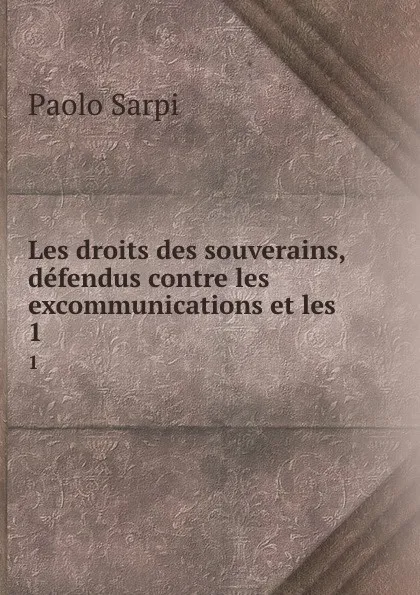 Обложка книги Les droits des souverains, defendus contre les excommunications et les . 1, Paolo Sarpi