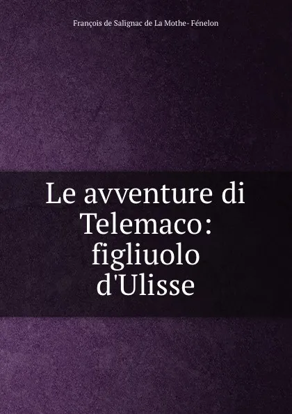 Обложка книги Le avventure di Telemaco: figliuolo d.Ulisse, François de Salignac de La Mothe-Fénelon