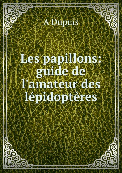 Обложка книги Les papillons: guide de l.amateur des lepidopteres, A. Dupuis