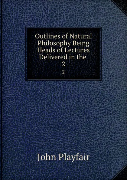 Обложка книги Outlines of Natural Philosophy Being Heads of Lectures Delivered in the . 2, John Playfair