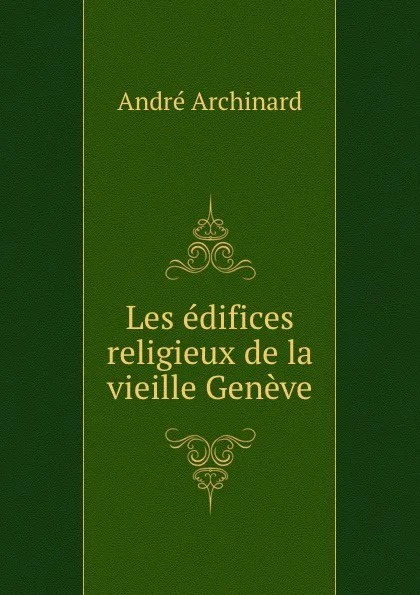 Обложка книги Les edifices religieux de la vieille Geneve, André Archinard