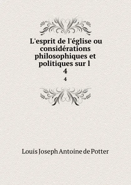 Обложка книги L.esprit de l.eglise ou considerations philosophiques et politiques sur l . 4, Louis Joseph Antoine de Potter