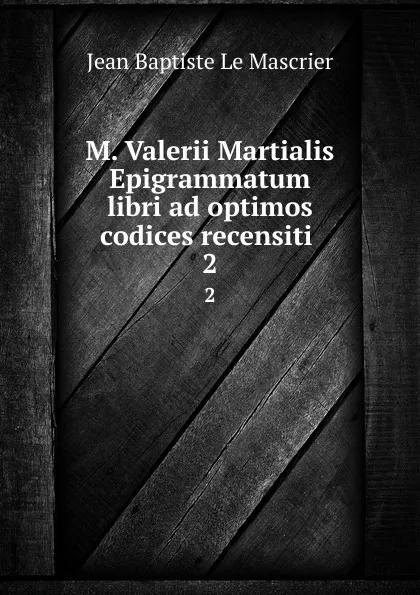 Обложка книги M. Valerii Martialis Epigrammatum libri ad optimos codices recensiti . 2, Jean Baptiste le Mascrier