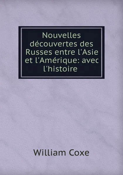 Обложка книги Nouvelles decouvertes des Russes entre l.Asie et l.Amerique: avec l.histoire ., William Coxe