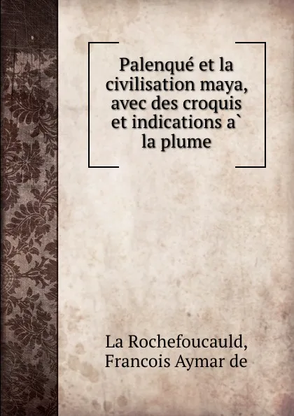 Обложка книги Palenque et la civilisation maya, avec des croquis et indications a la plume, Francois Aymar de La Rochefoucauld