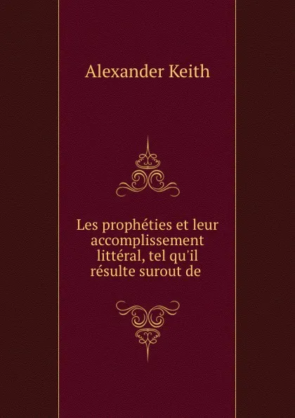 Обложка книги Les propheties et leur accomplissement litteral, tel qu.il resulte surout de ., Alexander Keith