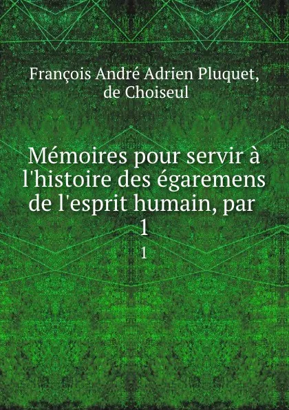 Обложка книги Memoires pour servir a l.histoire des egaremens de l.esprit humain, par . 1, François André Adrien Pluquet