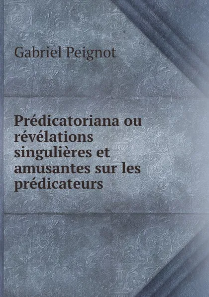 Обложка книги Predicatoriana ou revelations singulieres et amusantes sur les predicateurs ., Gabriel Peignot