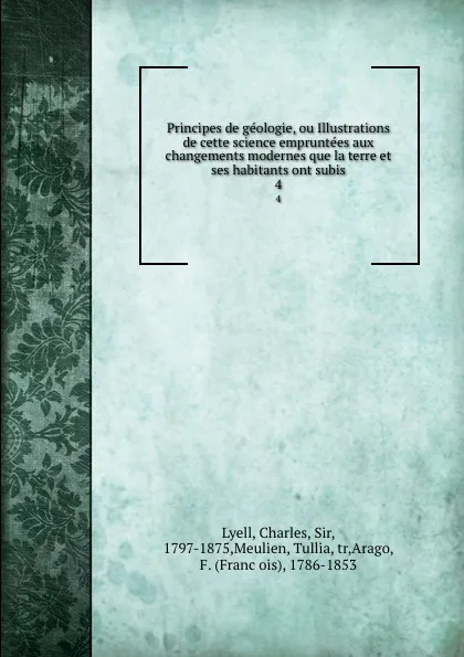 Обложка книги Principes de geologie, ou Illustrations de cette science empruntees aux changements modernes que la terre et ses habitants ont subis. 4, Charles Lyell