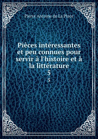 Обложка книги Pieces interessantes et peu connues pour servir a l.histoire et a la litterature. 5, Pierre Antoine de La Place