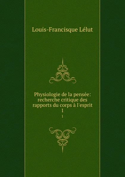 Обложка книги Physiologie de la pensee: recherche critique des rapports du corps a l.esprit. 1, Louis-Francisque Lélut