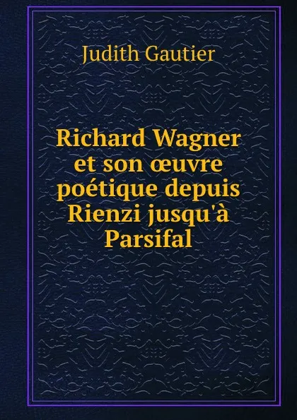 Обложка книги Richard Wagner et son oeuvre poetique depuis Rienzi jusqu.a Parsifal, Judith Gautier