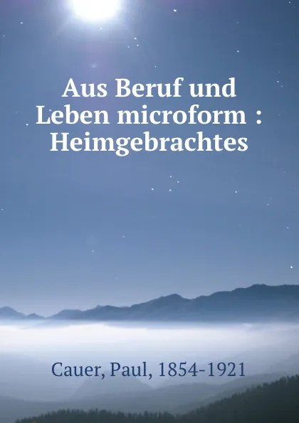 Обложка книги Aus Beruf und Leben microform : Heimgebrachtes, Paul Cauer