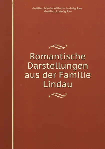 Обложка книги Romantische Darstellungen aus der Familie Lindau, Gottlieb Martin Wilhelm Ludwig Rau