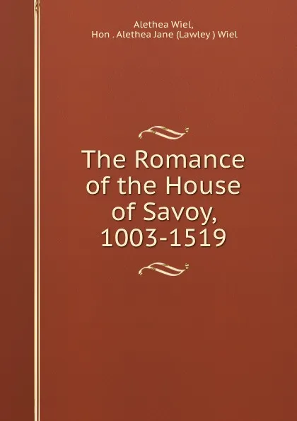 Обложка книги The Romance of the House of Savoy, 1003-1519, Alethea Wiel