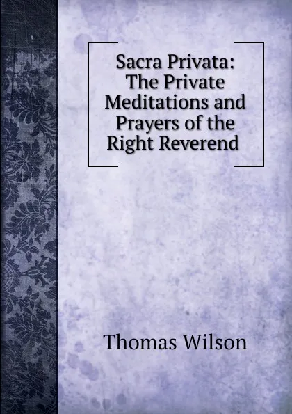 Обложка книги Sacra Privata: The Private Meditations and Prayers of the Right Reverend ., Thomas Wilson