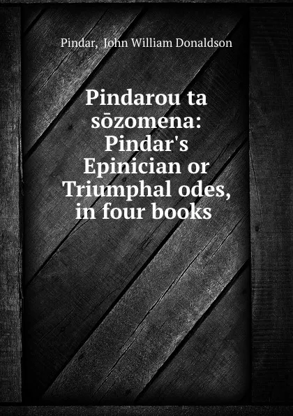 Обложка книги Pindarou ta sozomena: Pindar.s Epinician or Triumphal odes, in four books ., John William Donaldson Pindar