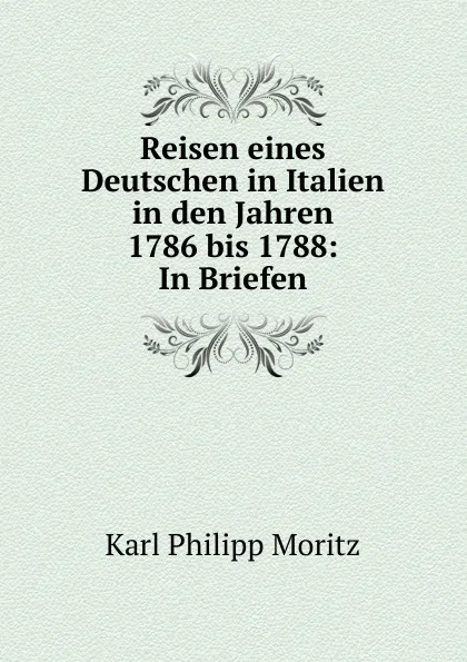 Обложка книги Reisen eines Deutschen in Italien in den Jahren 1786 bis 1788: In Briefen, Karl Philipp Moritz