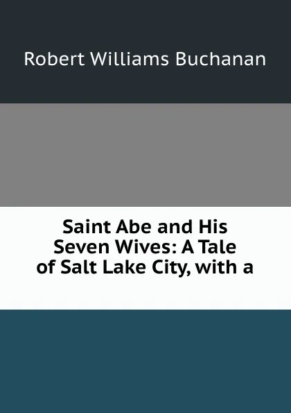 Обложка книги Saint Abe and His Seven Wives: A Tale of Salt Lake City, with a ., Robert Williams Buchanan