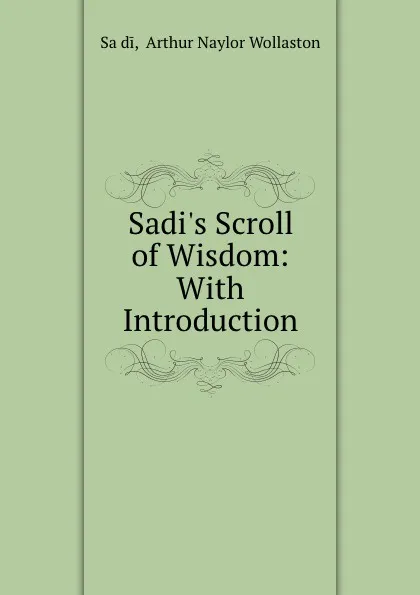 Обложка книги Sadi.s Scroll of Wisdom: With Introduction, Arthur Naylor Wollaston Saʻdi