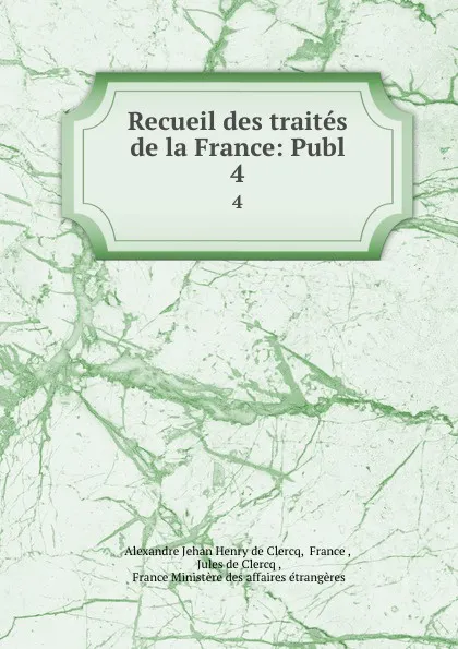 Обложка книги Recueil des traites de la France: Publ. 4, Alexandre Jehan Henry de Clercq