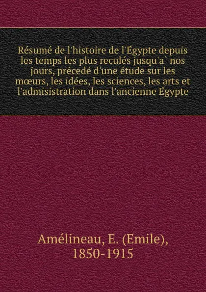 Обложка книги Resume de l.histoire de l.Egypte depuis les temps les plus recules jusqu.a nos jours, precede d.une etude sur les moeurs, les idees, les sciences, les arts et l.admisistration dans l.ancienne Egypte, Emile Amélineau