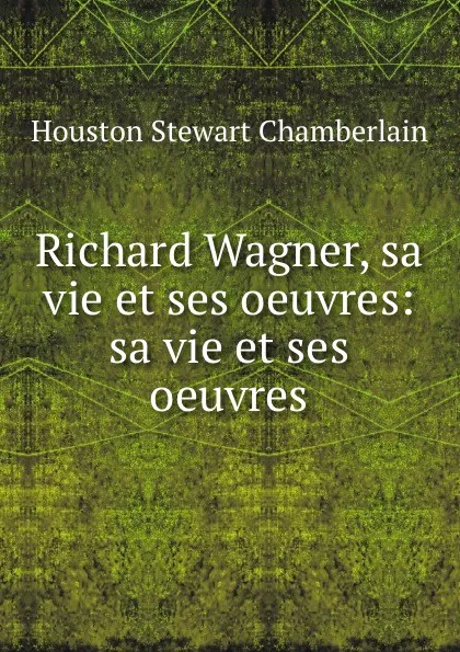 Обложка книги Richard Wagner, sa vie et ses oeuvres: sa vie et ses oeuvres, Houston Stewart Chamberlain