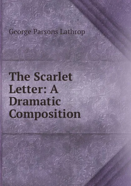 Обложка книги The Scarlet Letter: A Dramatic Composition, Lathrop George Parsons