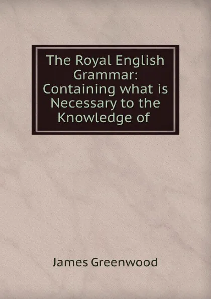 Обложка книги The Royal English Grammar: Containing what is Necessary to the Knowledge of ., James Greenwood