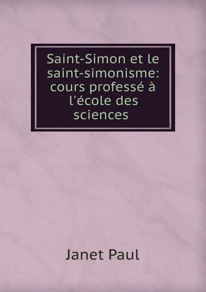 Обложка книги Saint-Simon et le saint-simonisme: cours professe a l.ecole des sciences ., Janet Paul