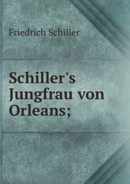 Обложка книги Schiller.s Jungfrau von Orleans;, Friedrich Schiller