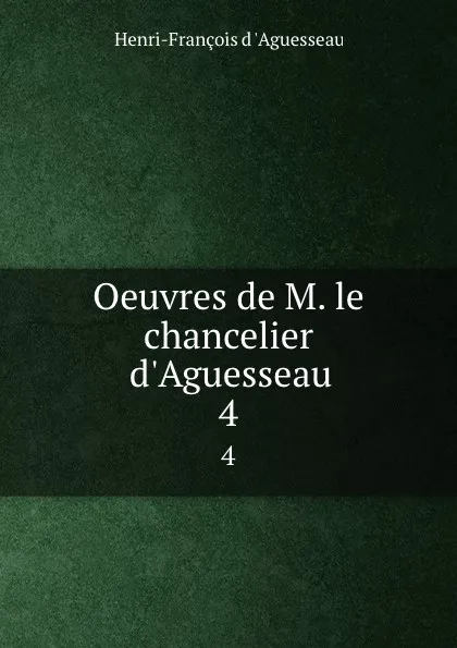 Обложка книги Oeuvres de M. le chancelier d.Aguesseau. 4, Henri-François d 'Aguesseau