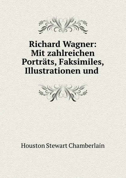 Обложка книги Richard Wagner: Mit zahlreichen Portrats, Faksimiles, Illustrationen und ., Houston Stewart Chamberlain