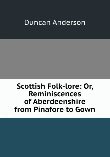 Обложка книги Scottish Folk-lore: Or, Reminiscences of Aberdeenshire from Pinafore to Gown, Duncan Anderson