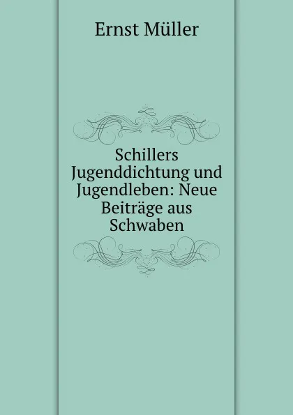 Обложка книги Schillers Jugenddichtung und Jugendleben: Neue Beitrage aus Schwaben, Ernst Müller