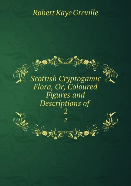 Обложка книги Scottish Cryptogamic Flora, Or, Coloured Figures and Descriptions of . 2, Robert Kaye Greville