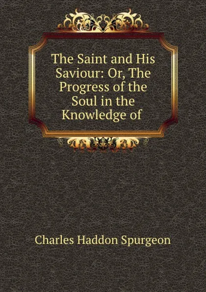 Обложка книги The Saint and His Saviour: Or, The Progress of the Soul in the Knowledge of ., Charles Haddon Spurgeon