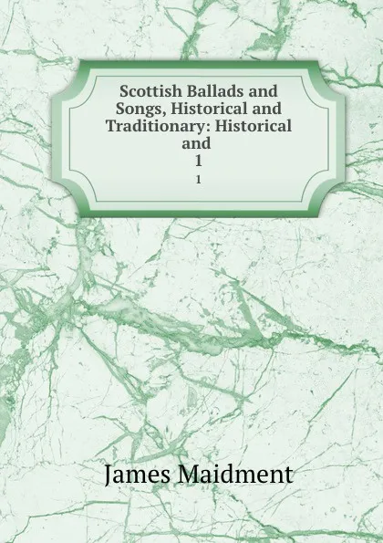 Обложка книги Scottish Ballads and Songs, Historical and Traditionary: Historical and . 1, James Maidment