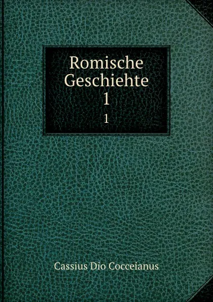 Обложка книги Romische Geschiehte. 1, Cassius Dio Cocceianus