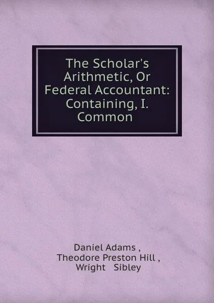 Обложка книги The Scholar.s Arithmetic, Or Federal Accountant: Containing, I. Common ., Daniel Adams