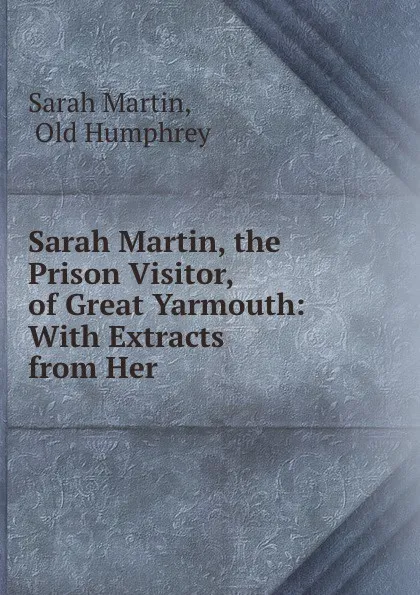 Обложка книги Sarah Martin, the Prison Visitor, of Great Yarmouth: With Extracts from Her ., Sarah Martin