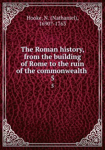 Обложка книги The Roman history, from the building of Rome to the ruin of the commonwealth . 5, Nathaniel Hooke