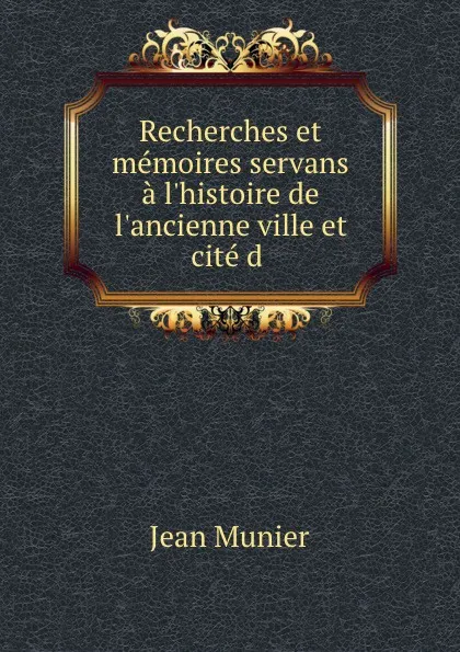 Обложка книги Recherches et memoires servans a l'histoire de l'ancienne ville et cite d, Jean Munier