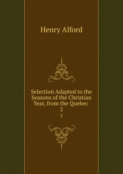 Обложка книги Selection Adapted to the Seasons of the Christian Year, from the Quebec . 2, Henry Alford