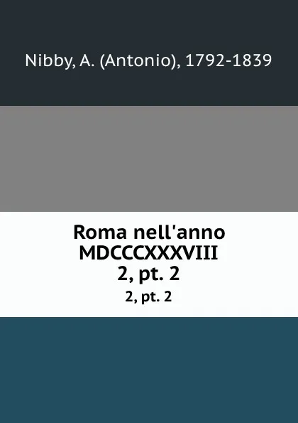 Обложка книги Roma nell.anno MDCCCXXXVIII. 2, pt. 2, Antonio Nibby