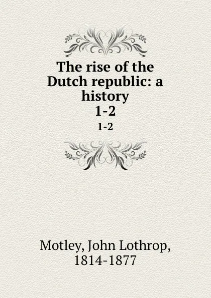 Обложка книги The rise of the Dutch republic: a history. 1-2, John Lothrop Motley