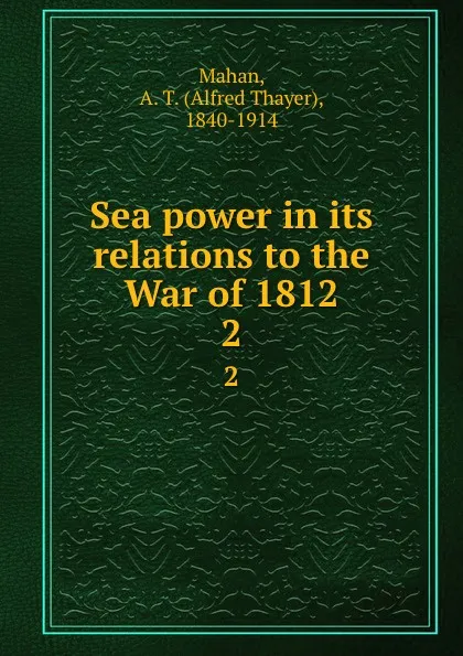 Обложка книги Sea power in its relations to the War of 1812. 2, Alfred Thayer Mahan