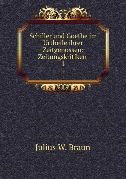 Обложка книги Schiller und Goethe im Urtheile ihrer Zeitgenossen: Zeitungskritiken . 1, Julius W. Braun