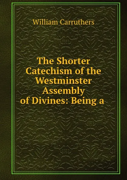 Обложка книги The Shorter Catechism of the Westminster Assembly of Divines: Being a ., William Carruthers